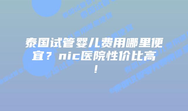 泰国试管婴儿费用哪里便宜？nic医院性价比高！