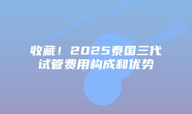 收藏！2025泰国三代试管费用构成和优势