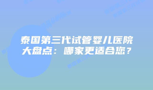 泰国第三代试管婴儿医院大盘点：哪家更适合您？
