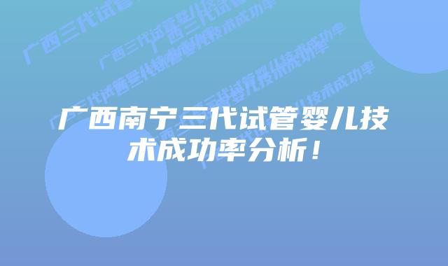 广西南宁三代试管婴儿技术成功率分析!插图 广西南宁三代试管婴儿技术成功率分析!