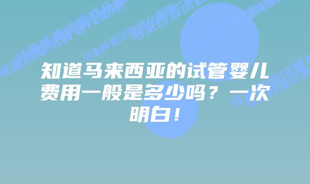知道马来西亚的试管婴儿费用一般是多少吗?一次明白!插图 知道马来西亚的试管婴儿费用一般是多少吗?一次明白!