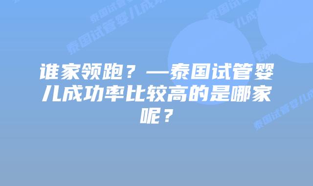 谁家领跑?—泰国试管婴儿成功率比较高的是哪家呢?插图 谁家领跑?—泰国试管婴儿成功率比较高的是哪家呢?