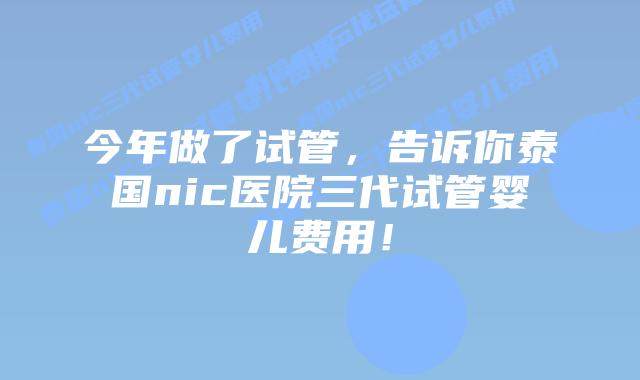 今年做了试管,告诉你泰国nic医院三代试管婴儿费用!插图 今年做了试管,告诉你泰国nic医院三代试管婴儿费用!