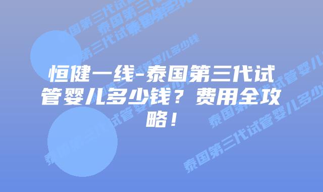 恒健一线-泰国第三代试管婴儿多少钱?费用全攻略!插图 恒健一线-泰国第三代试管婴儿多少钱?费用全攻略!