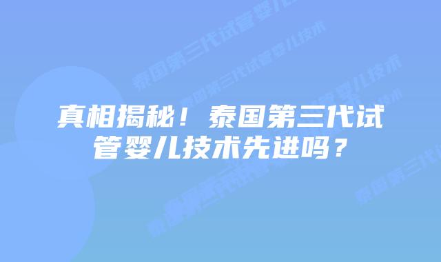 真相揭秘！泰国第三代试管婴儿技术先进吗？