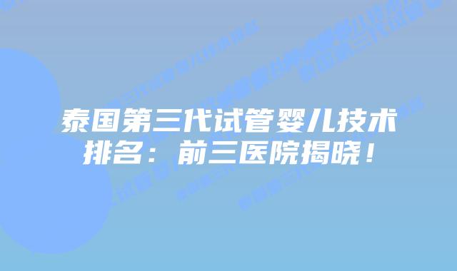 泰国第三代试管婴儿技术排名：前三医院揭晓！
