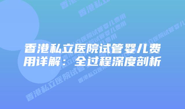 香港私立医院试管婴儿费用详解：全过程深度剖析