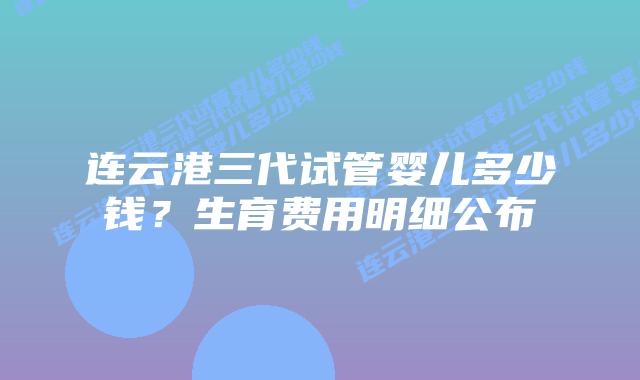 连云港三代试管婴儿多少钱？生育费用明细公布