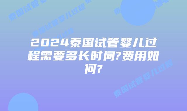 2024泰国试管婴儿过程需要多长时间?费用如何?