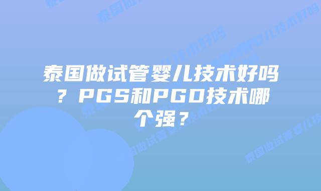 泰国做试管婴儿技术好吗？PGS和PGD技术哪个强？