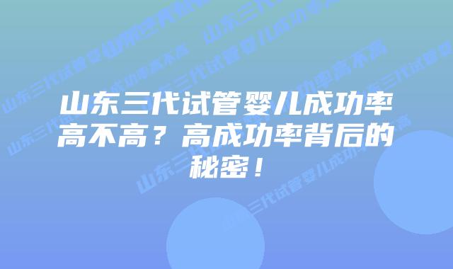 山东三代试管婴儿成功率高不高？高成功率背后的秘密！