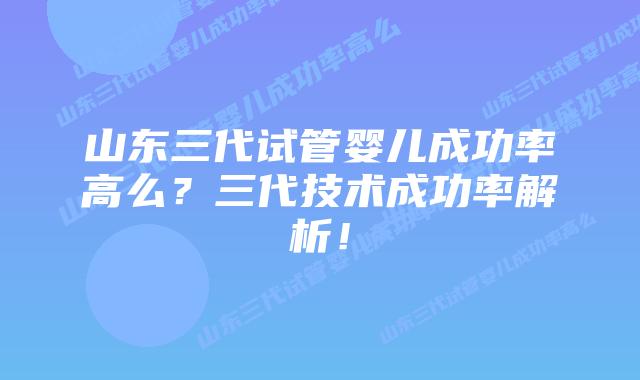 山东三代试管婴儿成功率高么？三代技术成功率解析！