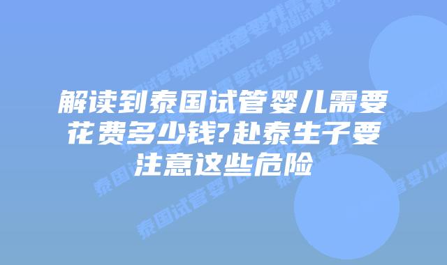 解读到泰国试管婴儿需要花费多少钱?赴泰生子要注意这些危险