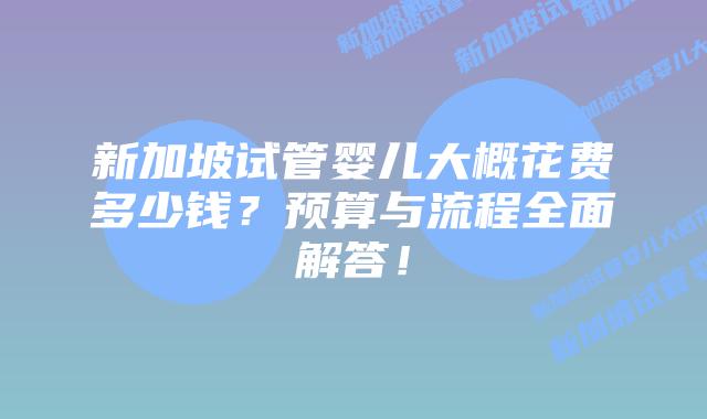 新加坡试管婴儿大概花费多少钱?预算与流程全面解答!插图 新加坡试管婴儿大概花费多少钱?预算与流程全面解答!