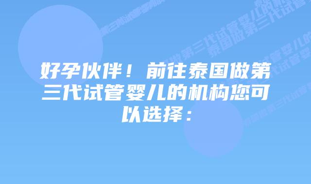 好孕伙伴!前往泰国做第三代试管婴儿的机构您可以选择:插图 好孕伙伴!前往泰国做第三代试管婴儿的机构您可以选择: