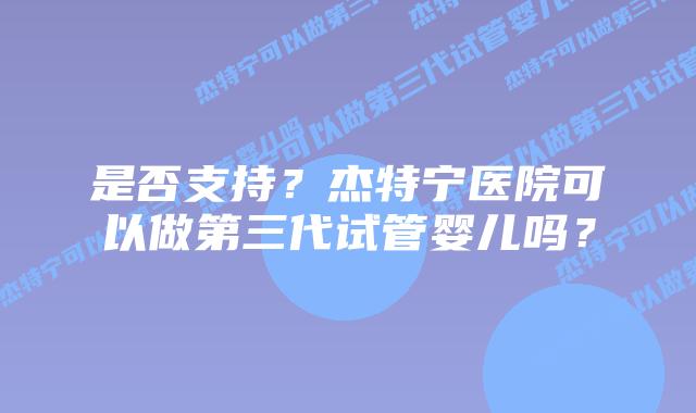 是否支持?杰特宁医院可以做第三代试管婴儿吗?插图 是否支持?杰特宁医院可以做第三代试管婴儿吗?