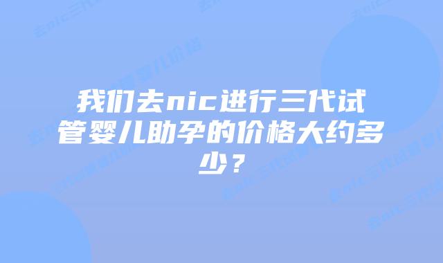 我们去nic进行三代试管婴儿助孕的价格大约多少？