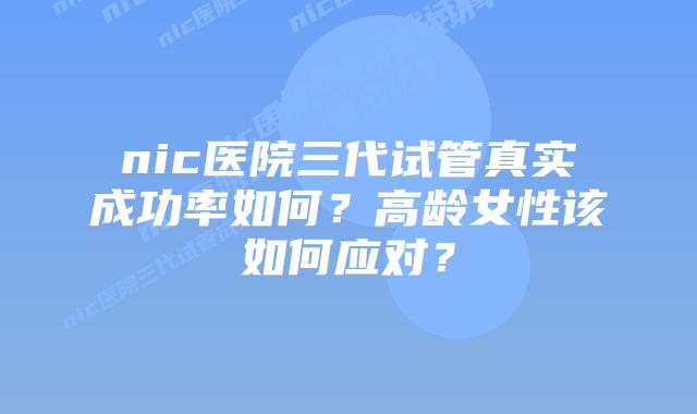 nic医院三代试管真实成功率如何？高龄女性该如何应对？
