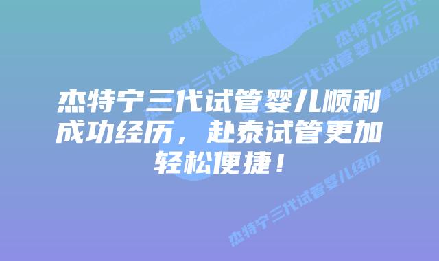 杰特宁三代试管婴儿顺利成功经历，赴泰试管更加轻松便捷！