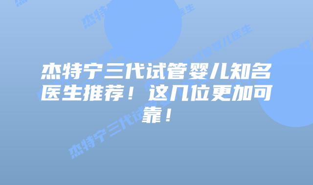 杰特宁三代试管婴儿知名医生推荐！这几位更加可靠！