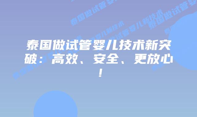 泰国做试管婴儿技术新突破：高效、安全、更放心！