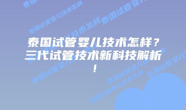 泰国试管婴儿技术怎样？三代试管技术新科技解析！