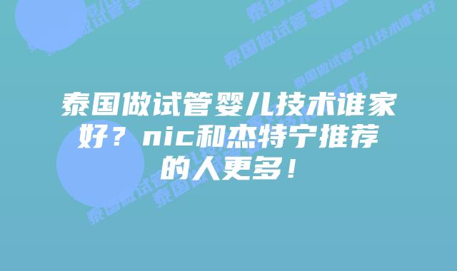 泰国做试管婴儿技术谁家好？nic和杰特宁推荐的人更多！