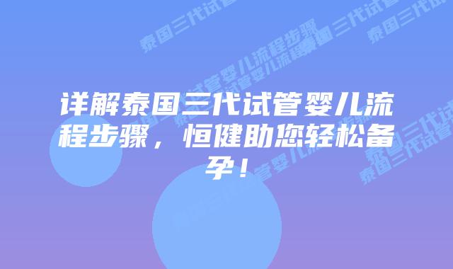 详解泰国三代试管婴儿流程步骤，恒健助您轻松备孕！