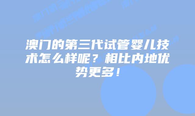 澳门的第三代试管婴儿技术怎么样呢？相比内地优势更多！