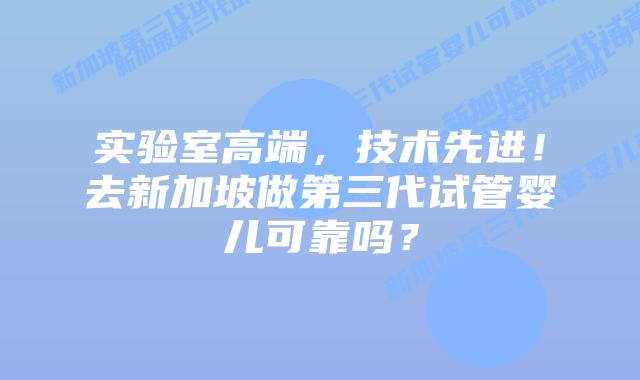 实验室高端，技术先进！去新加坡做第三代试管婴儿可靠吗？