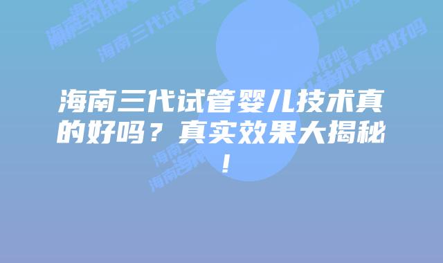 海南三代试管婴儿技术真的好吗？真实效果大揭秘！