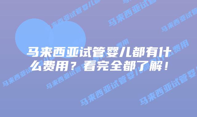 马来西亚试管婴儿都有什么费用?看完全都了解!插图 马来西亚试管婴儿都有什么费用?看完全都了解!