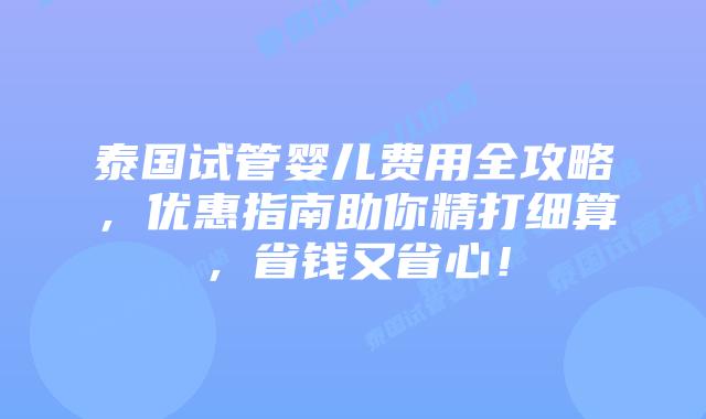 泰国试管婴儿费用全攻略,优惠指南助你精打细算,省钱又省心!插图 泰国试管婴儿费用全攻略,优惠指南助你精打细算,省钱又省心!