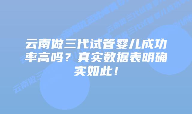 云南做三代试管婴儿成功率高吗?真实数据表明确实如此!插图 云南做三代试管婴儿成功率高吗?真实数据表明确实如此!