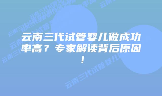 云南三代试管婴儿做成功率高?专家解读背后原因!插图 云南三代试管婴儿做成功率高?专家解读背后原因!
