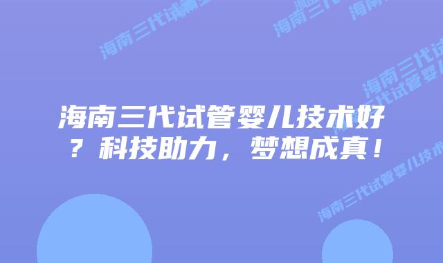 海南三代试管婴儿技术好？科技助力，梦想成真！