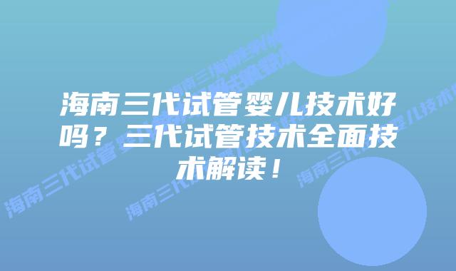 海南三代试管婴儿技术好吗？三代试管技术全面技术解读！