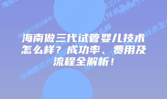海南做三代试管婴儿技术怎么样？成功率、费用及流程全解析！