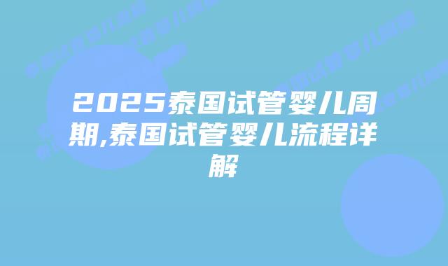 2025泰国试管婴儿周期,泰国试管婴儿流程详解