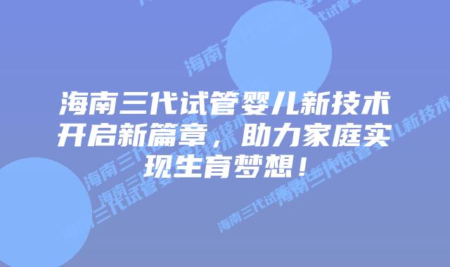 海南三代试管婴儿新技术开启新篇章，助力家庭实现生育梦想！