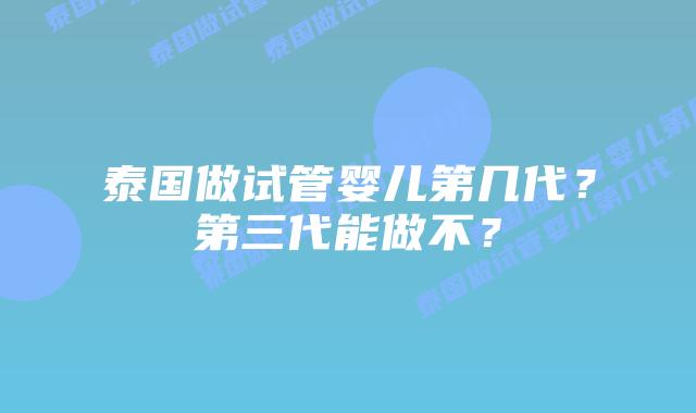 泰国做试管婴儿第几代？第三代能做不？