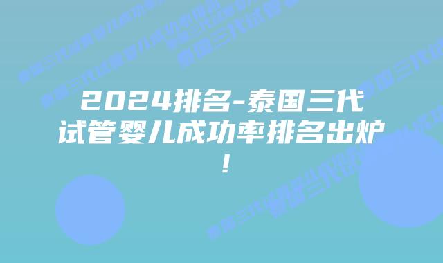 2024排名-泰国三代试管婴儿成功率排名出炉！