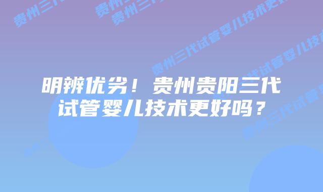 明辨优劣！贵州贵阳三代试管婴儿技术更好吗？