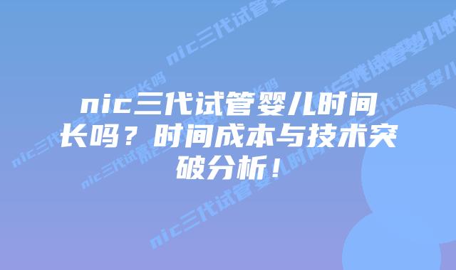 nic三代试管婴儿时间长吗？时间成本与技术突破分析！