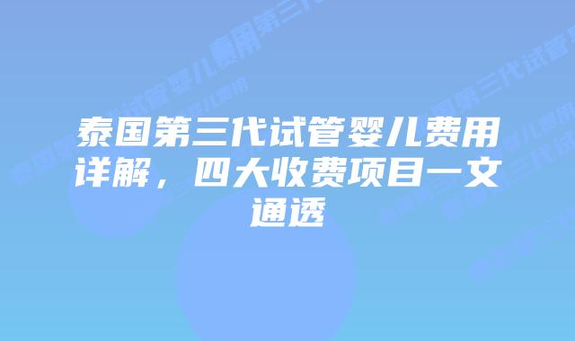 泰国第三代试管婴儿费用详解，四大收费项目一文通透