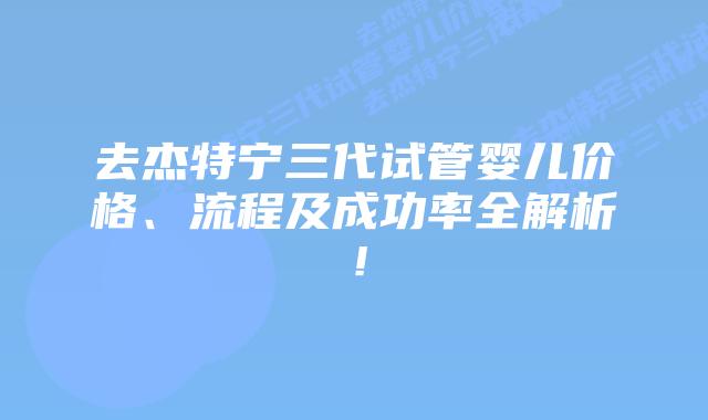 去杰特宁三代试管婴儿价格、流程及成功率全解析！