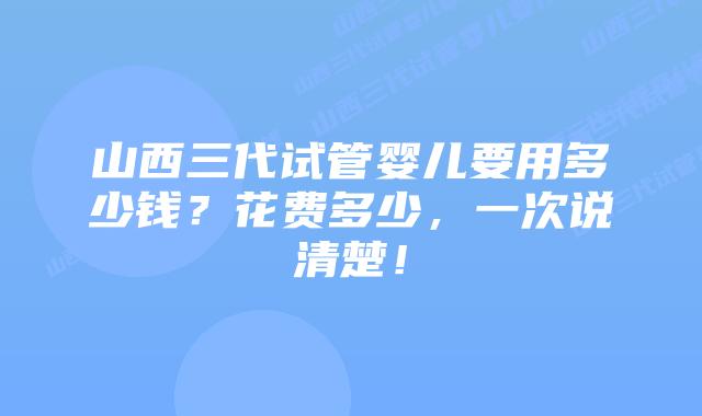山西三代试管婴儿要用多少钱?花费多少,一次说清楚!插图 山西三代试管婴儿要用多少钱?花费多少,一次说清楚!