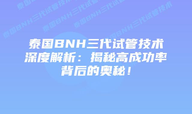 泰国BNH三代试管技术深度解析：揭秘高成功率背后的奥秘！