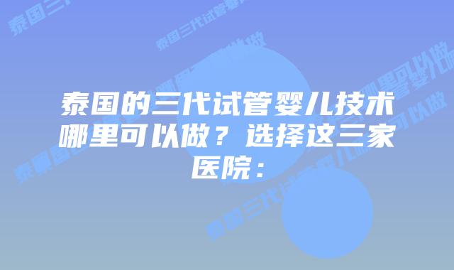 泰国的三代试管婴儿技术哪里可以做？选择这三家医院：