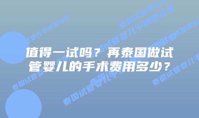 值得一试吗？再泰国做试管婴儿的手术费用多少？